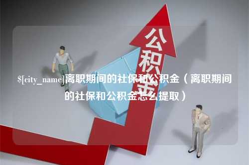 扶余离职期间的社保和公积金（离职期间的社保和公积金怎么提取）