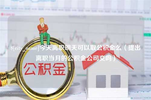 扶余今天离职明天可以取公积金么（提出离职当月的公积金公司交吗）