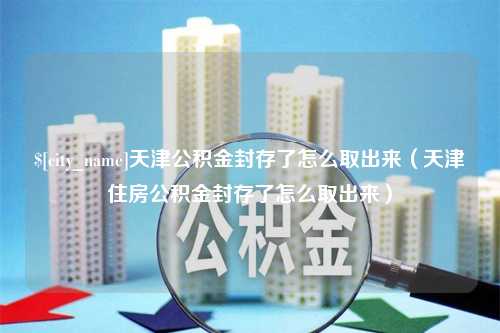 扶余天津公积金封存了怎么取出来（天津住房公积金封存了怎么取出来）