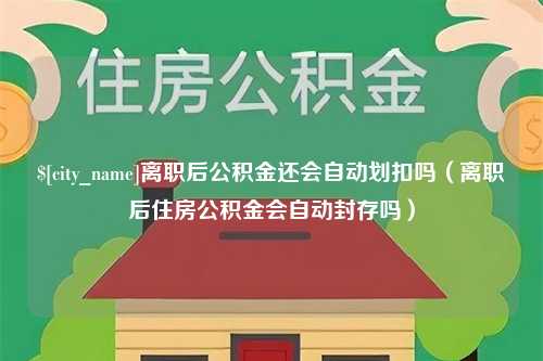 扶余离职后公积金还会自动划扣吗（离职后住房公积金会自动封存吗）