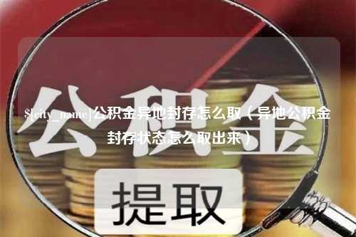 扶余公积金异地封存怎么取（异地公积金封存状态怎么取出来）