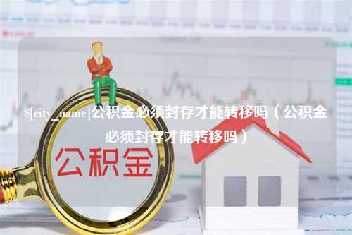 扶余公积金必须封存才能转移吗（公积金必须封存才能转移吗）