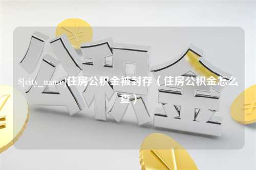 扶余住房公积金被封存（住房公积金怎么查）