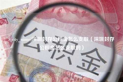 扶余深圳封存公积金怎么支取（深圳封存公积金怎么支取的）