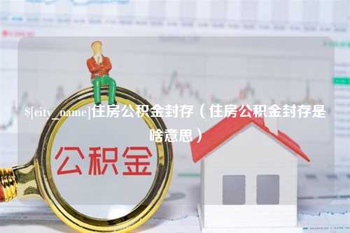 扶余住房公积金封存（住房公积金封存是啥意思）