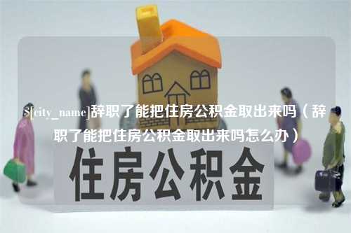 扶余辞职了能把住房公积金取出来吗（辞职了能把住房公积金取出来吗怎么办）