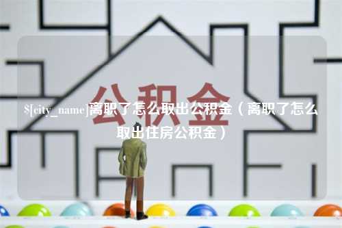 扶余离职了怎么取出公积金（离职了怎么取出住房公积金）