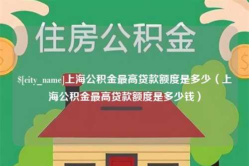 扶余上海公积金最高贷款额度是多少（上海公积金最高贷款额度是多少钱）